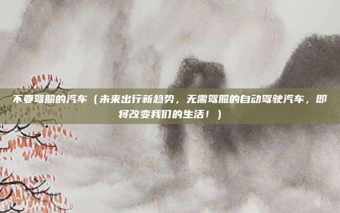 不要驾照的汽车(未来出行新趋势,无需驾照的自动驾驶汽车,即将改变我们的生活!)