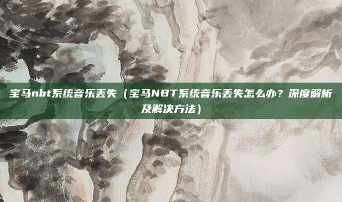 宝马nbt系统音乐丢失（宝马NBT系统音乐丢失怎么办？深度解析及解决方法）