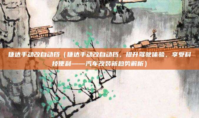 捷达手动改自动挡(捷达手动改自动挡,提升驾驶体验,享受科技便利——汽车改装新趋势解析)