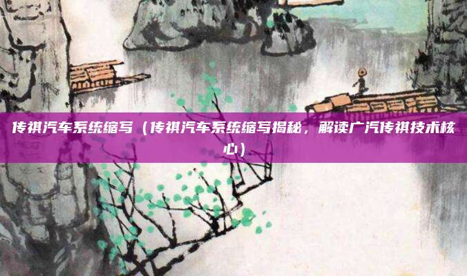 传祺汽车系统缩写(传祺汽车系统缩写揭秘,解读广汽传祺技术核心)
