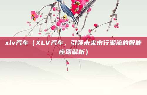 xlv汽车(XLV汽车,引领未来出行潮流的智能座驾解析)