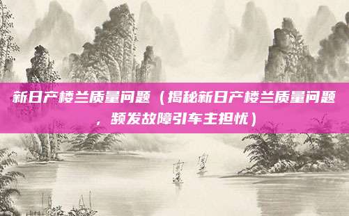 新日产楼兰质量问题(揭秘新日产楼兰质量问题,频发故障引车主担忧)