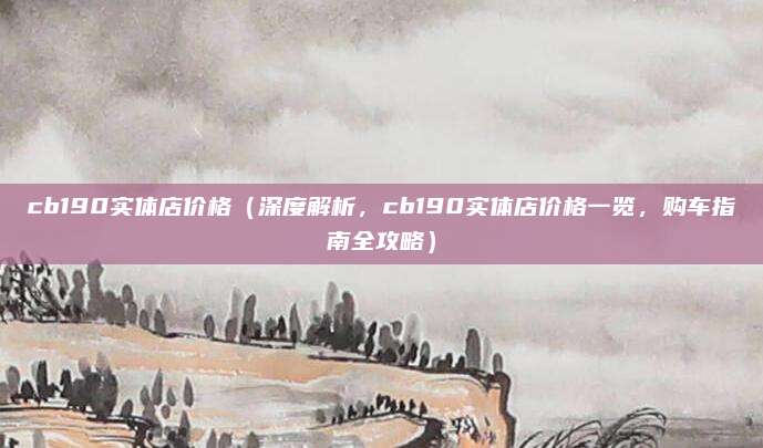 cb190实体店价格(深度解析,cb190实体店价格一览,购车指南全攻略)