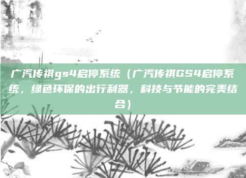 广汽传祺gs4启停系统(广汽传祺GS4启停系统,绿色环保的出行利器,科技与节能的完美结合)