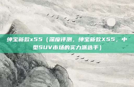 绅宝新款x55(深度评测,绅宝新款X55,中型SUV市场的实力派选手)