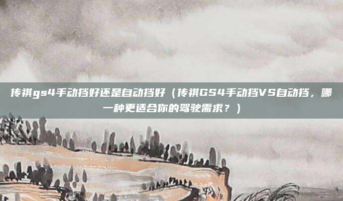 传祺gs4手动挡好还是自动挡好（传祺GS4手动挡VS自动挡，哪一种更适合你的驾驶需求？）