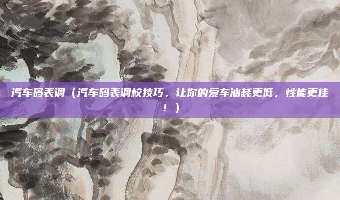 汽车码表调(汽车码表调校技巧,让你的爱车油耗更低,性能更佳!)