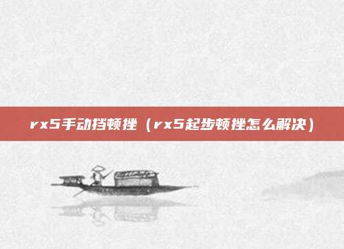 rx5手动挡顿挫（rx5起步顿挫怎么解决）