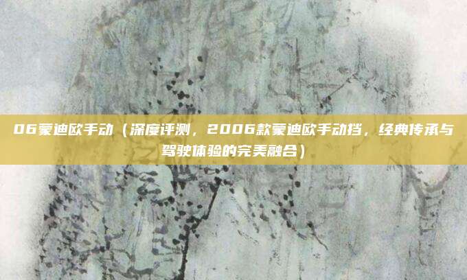06蒙迪欧手动(深度评测,2006款蒙迪欧手动挡,经典传承与驾驶体验的完美融合)