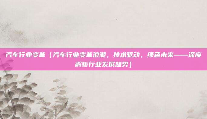 汽车行业变革（汽车行业变革浪潮，技术驱动，绿色未来——深度解析行业发展趋势）