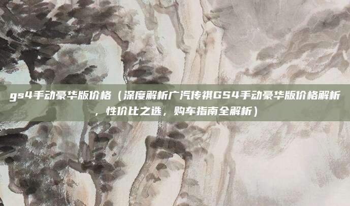 gs4手动豪华版价格(深度解析广汽传祺GS4手动豪华版价格解析,性价比之选,购车指南全解析)