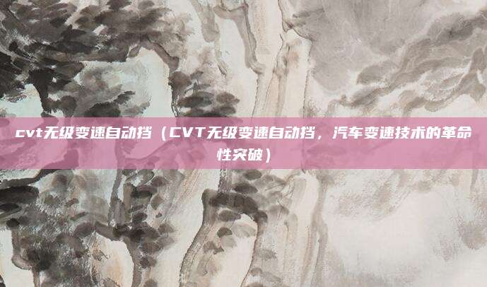 cvt无级变速自动挡(CVT无级变速自动挡,汽车变速技术的革命性突破)