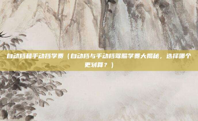 自动档和手动挡学费(自动档与手动档驾照学费大揭秘,选择哪个更划算?)