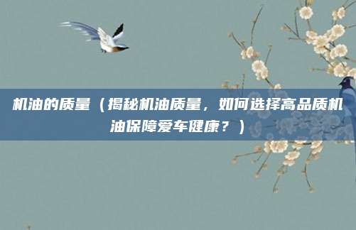 机油的质量(揭秘机油质量,如何选择高品质机油保障爱车健康?)