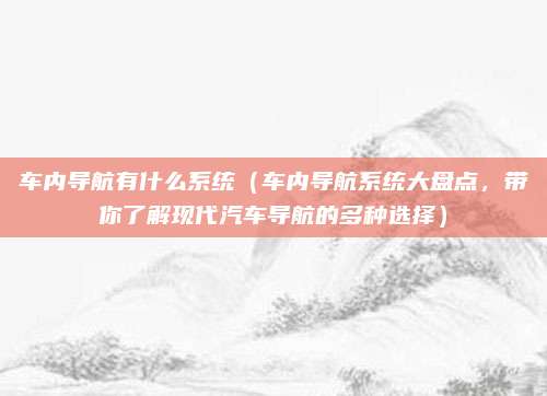车内导航有什么系统（车内导航系统大盘点，带你了解现代汽车导航的多种选择）