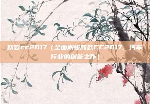 新款cc2017(全面解析新款CC2017,汽车行业的创新之作)