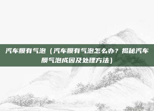 汽车膜有气泡(汽车膜有气泡怎么办?揭秘汽车膜气泡成因及处理方法)