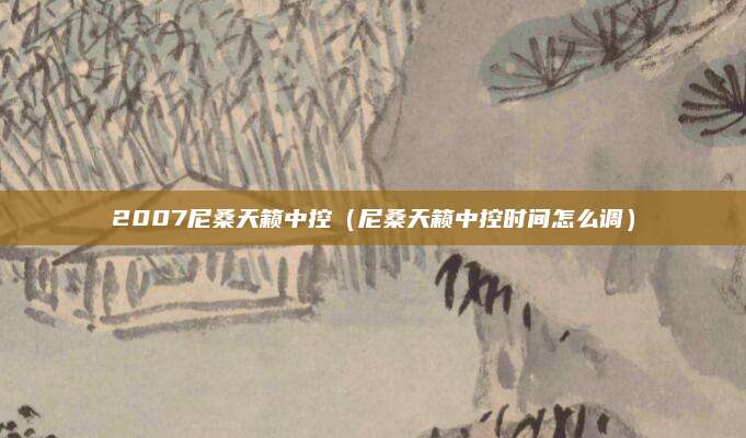 2007尼桑天籁中控(尼桑天籁中控时间怎么调)