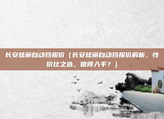长安炫丽自动挡报价(长安炫丽自动挡报价解析,性价比之选,值得入手?)