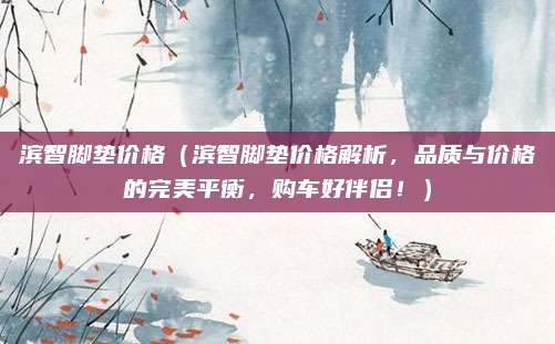 滨智脚垫价格(滨智脚垫价格解析,品质与价格的完美平衡,购车好伴侣!)