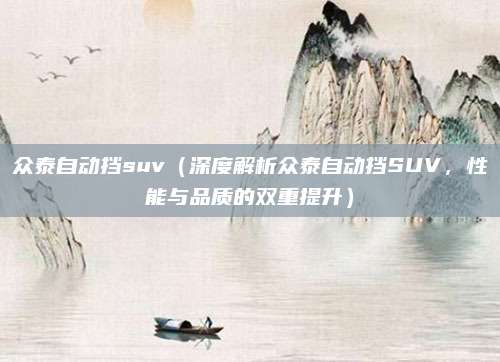 众泰自动挡suv(深度解析众泰自动挡SUV,性能与品质的双重提升)