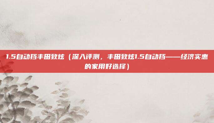 1.5自动挡丰田致炫(深入评测,丰田致炫1.5自动挡——经济实惠的家用好选择)