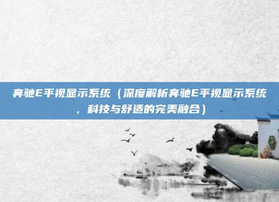 奔驰E平视显示系统(深度解析奔驰E平视显示系统,科技与舒适的完美融合)