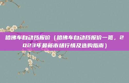 哈佛车自动挡报价(哈佛车自动挡报价一览,2023年最新市场行情及选购指南)