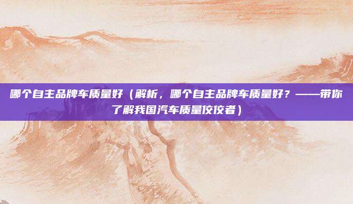 哪个自主品牌车质量好(解析,哪个自主品牌车质量好?——带你了解我国汽车质量佼佼者)