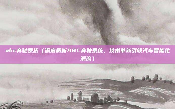 abc奔驰系统（深度解析ABC奔驰系统，技术革新引领汽车智能化潮流）