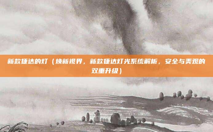 新款捷达的灯(焕新视界,新款捷达灯光系统解析,安全与美观的双重升级)