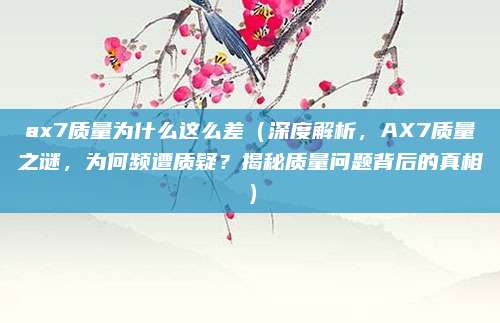 ax7质量为什么这么差(深度解析,AX7质量之谜,为何频遭质疑?揭秘质量问题背后的真相)