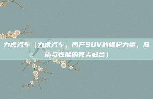 力虎汽车(力虎汽车,国产SUV的崛起力量,品质与性能的完美融合)