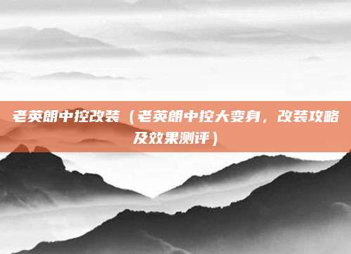 老英朗中控改装(老英朗中控大变身,改装攻略及效果测评)