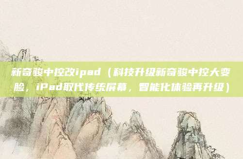 新奇骏中控改ipad(科技升级新奇骏中控大变脸,iPad取代传统屏幕,智能化体验再升级)