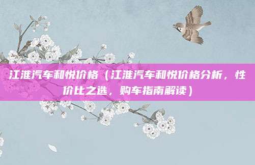 江淮汽车和悦价格(江淮汽车和悦价格分析,性价比之选,购车指南解读)