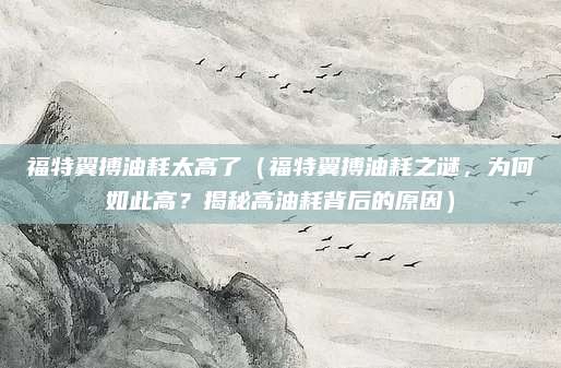 福特翼搏油耗太高了(福特翼搏油耗之谜,为何如此高?揭秘高油耗背后的原因)