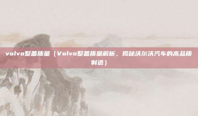 volvo整备质量(Volvo整备质量解析,揭秘沃尔沃汽车的高品质制造)