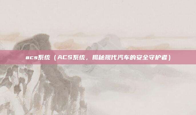 acs系统(ACS系统,揭秘现代汽车的安全守护者)