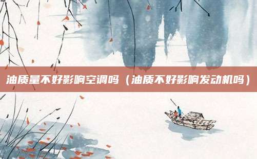 油质量不好影响空调吗(油质不好影响发动机吗)
