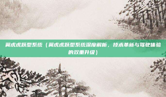 翼虎虎跃型系统(翼虎虎跃型系统深度解析,技术革新与驾驶体验的双重升级)