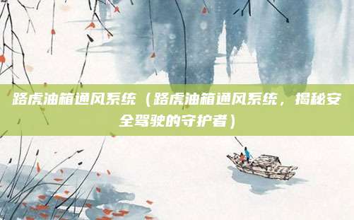 路虎油箱通风系统(路虎油箱通风系统,揭秘安全驾驶的守护者)