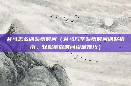 君马怎么调系统时间(君马汽车系统时间调整指南,轻松掌握时间设定技巧)