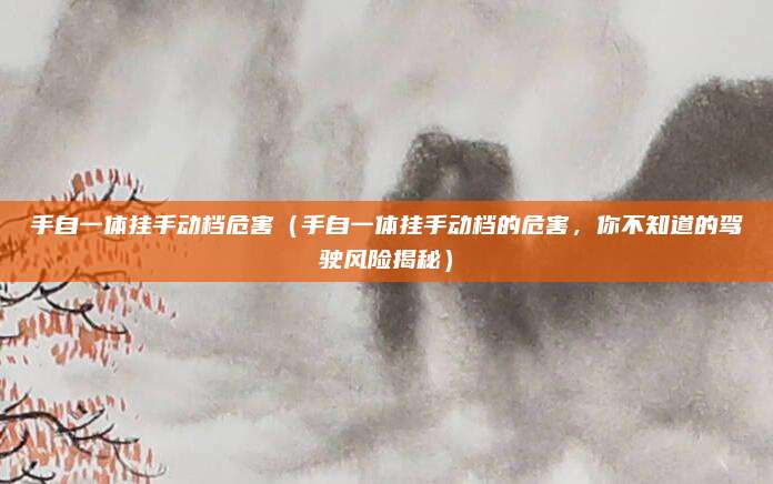 手自一体挂手动档危害(手自一体挂手动档的危害,你不知道的驾驶风险揭秘)