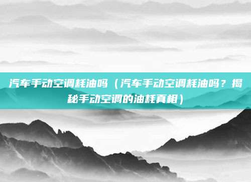 汽车手动空调耗油吗(汽车手动空调耗油吗?揭秘手动空调的油耗真相)