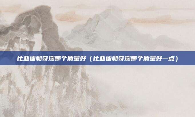 比亚迪和奇瑞哪个质量好(比亚迪和奇瑞哪个质量好一点)
