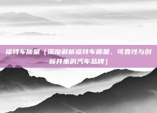 福特车质量（深度解析福特车质量，可靠性与创新并重的汽车品牌）