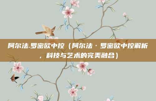 阿尔法.罗密欧中控(阿尔法·罗密欧中控解析,科技与艺术的完美融合)