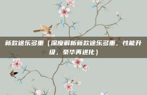 新款途乐多重(深度解析新款途乐多重,性能升级,豪华再进化)