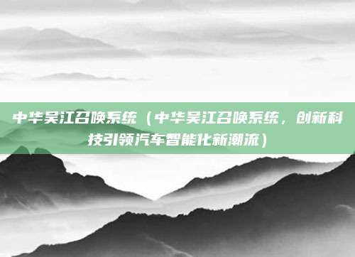 中华吴江召唤系统(中华吴江召唤系统,创新科技引领汽车智能化新潮流)